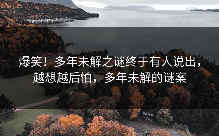 爆笑！多年未解之谜终于有人说出，越想越后怕，多年未解的谜案