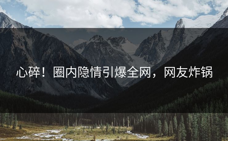 心碎！圈内隐情引爆全网，网友炸锅