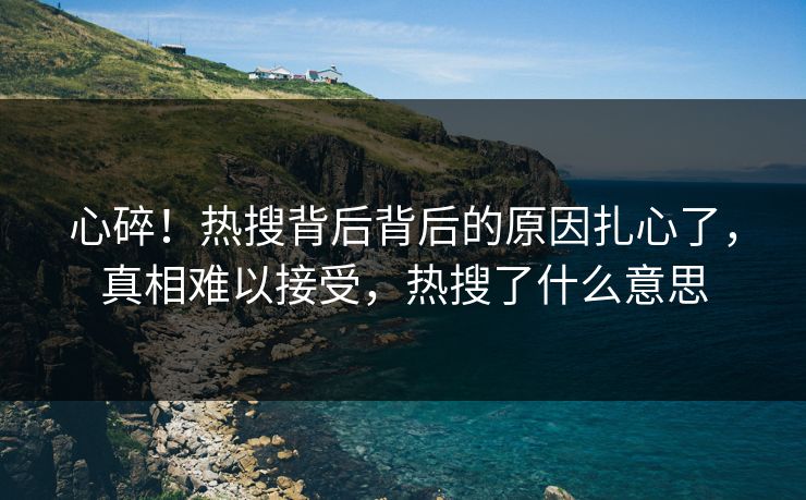 心碎！热搜背后背后的原因扎心了，真相难以接受，热搜了什么意思