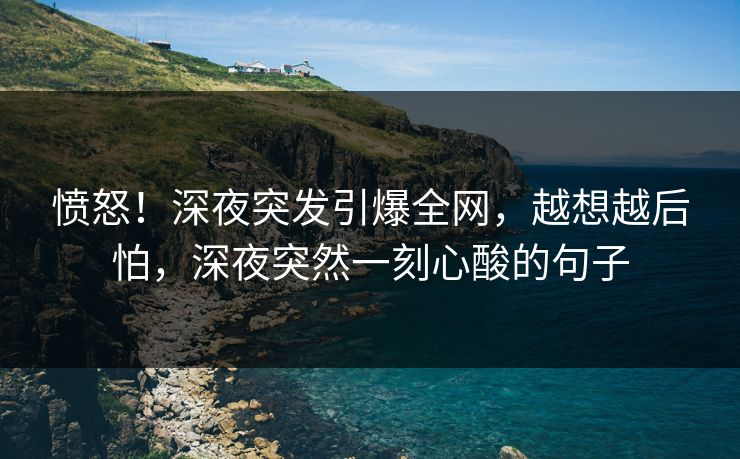 愤怒！深夜突发引爆全网，越想越后怕，深夜突然一刻心酸的句子