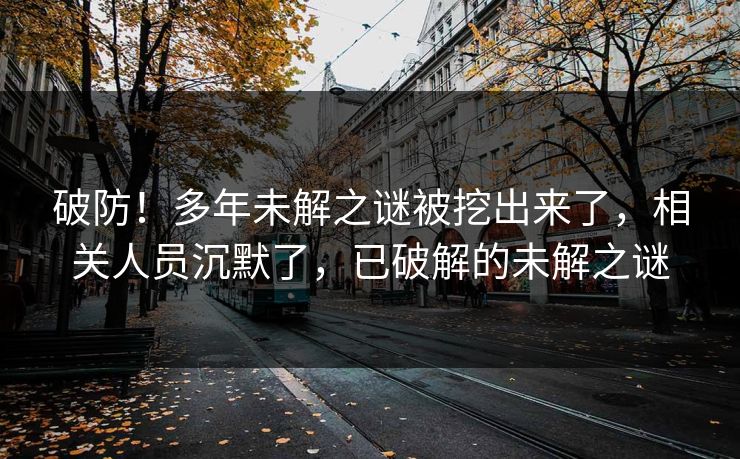 破防！多年未解之谜被挖出来了，相关人员沉默了，已破解的未解之谜