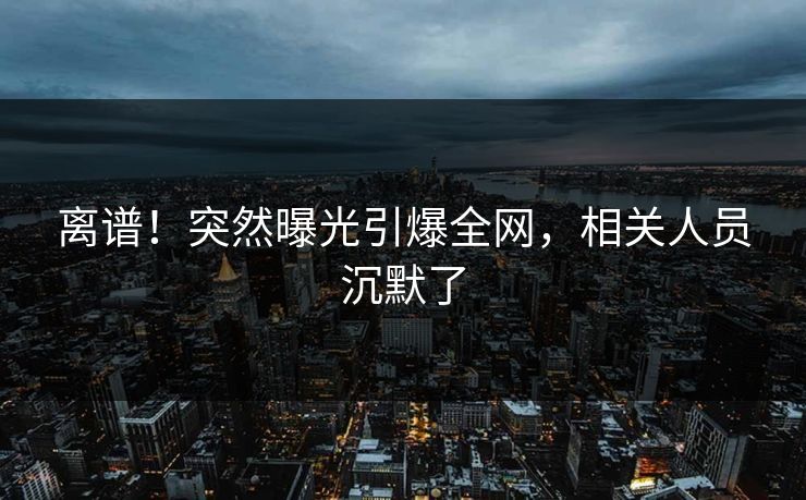 离谱！突然曝光引爆全网，相关人员沉默了