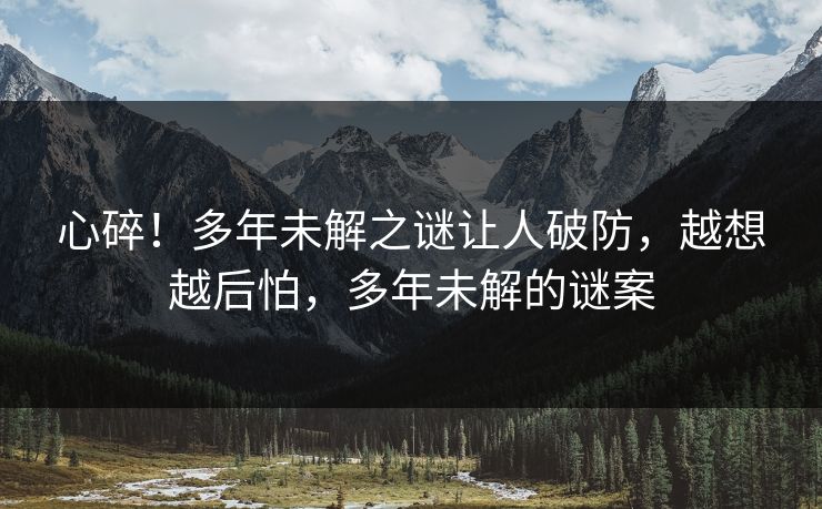 心碎！多年未解之谜让人破防，越想越后怕，多年未解的谜案