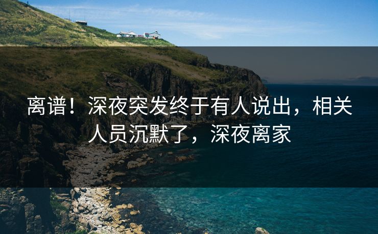 离谱！深夜突发终于有人说出，相关人员沉默了，深夜离家