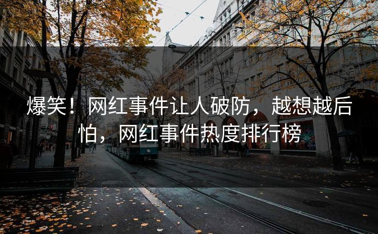 爆笑！网红事件让人破防，越想越后怕，网红事件热度排行榜
