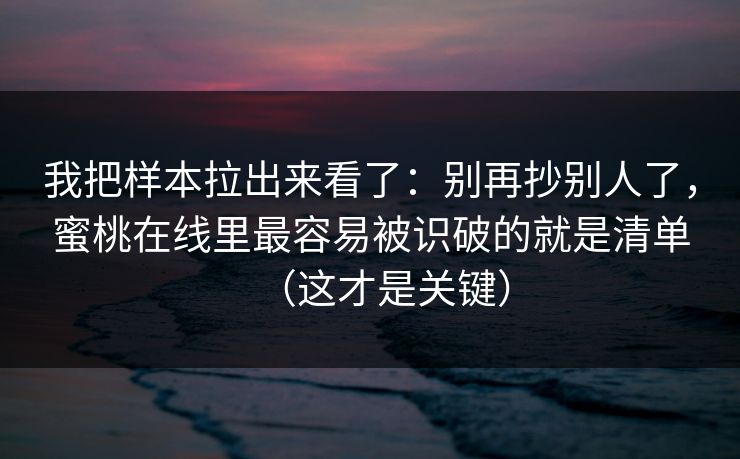 我把样本拉出来看了：别再抄别人了，蜜桃在线里最容易被识破的就是清单（这才是关键）