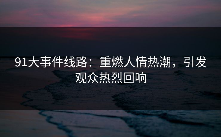 91大事件线路：重燃人情热潮，引发观众热烈回响