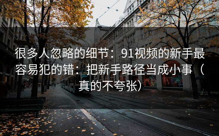 很多人忽略的细节：91视频的新手最容易犯的错：把新手路径当成小事（真的不夸张）