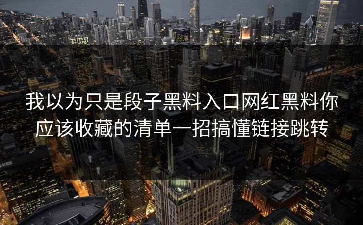 我以为只是段子黑料入口网红黑料你应该收藏的清单一招搞懂链接跳转