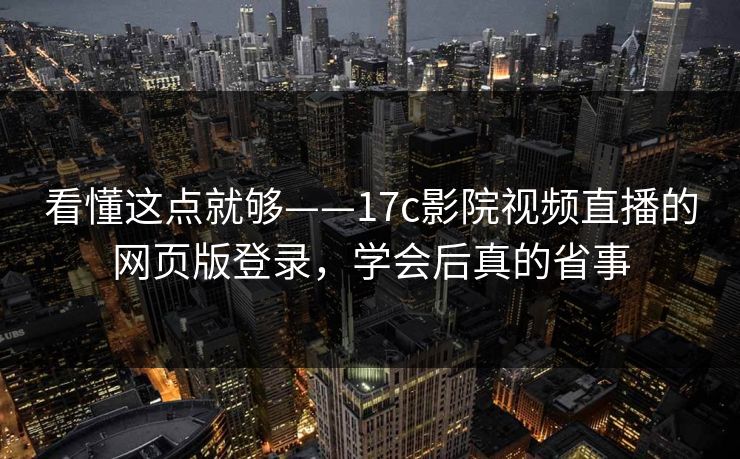 看懂这点就够——17c影院视频直播的网页版登录,学会后真的省事