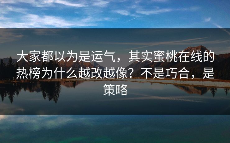 大家都以为是运气,其实蜜桃在线的热榜为什么越改越像?不是巧合,是策略
