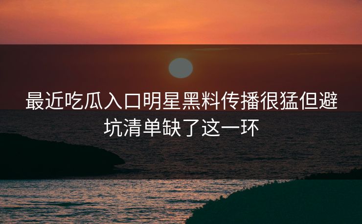 最近吃瓜入口明星黑料传播很猛但避坑清单缺了这一环
