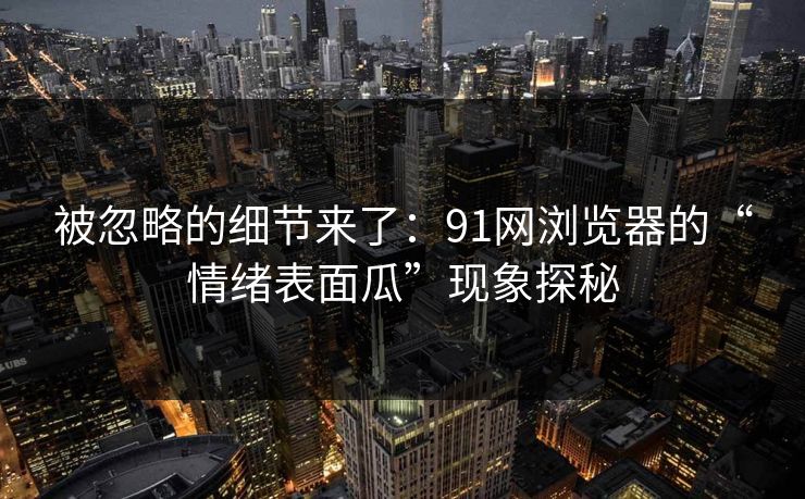 被忽略的细节来了：91网浏览器的“情绪表面瓜”现象探秘