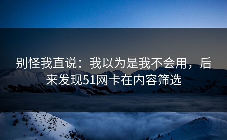 别怪我直说：我以为是我不会用，后来发现51网卡在内容筛选