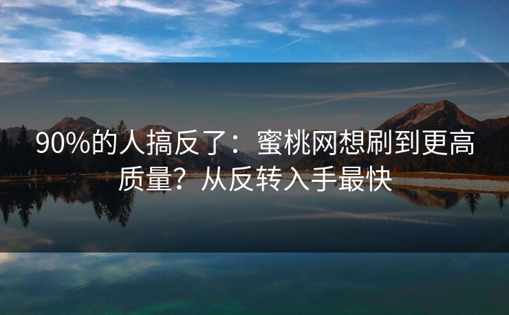 90%的人搞反了:蜜桃网想刷到更高质量?从反转入手最快