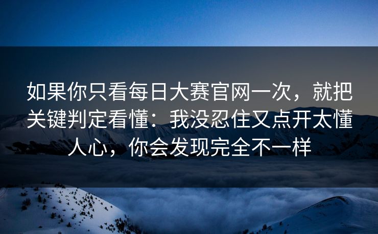 如果你只看每日大赛官网一次,就把关键判定看懂:我没忍住又点开太懂人心,你会发现完全不一样