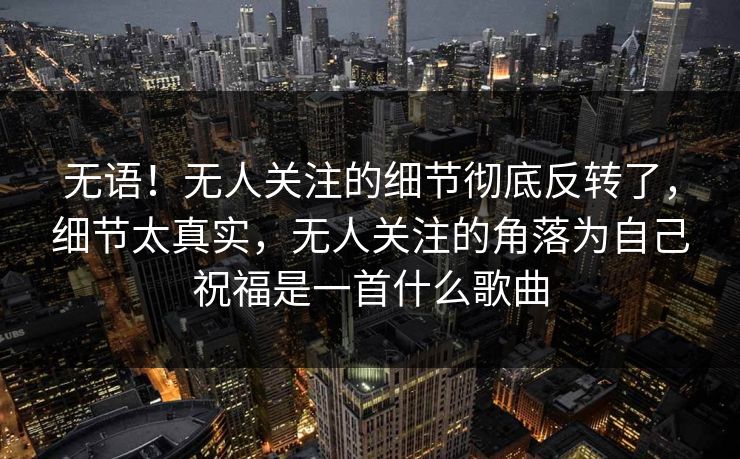 无语！无人关注的细节彻底反转了，细节太真实，无人关注的角落为自己祝福是一首什么歌曲