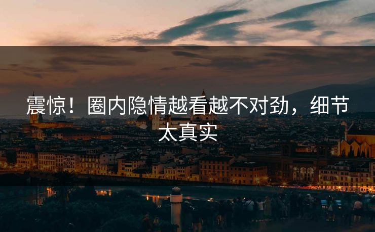 震惊！圈内隐情越看越不对劲，细节太真实