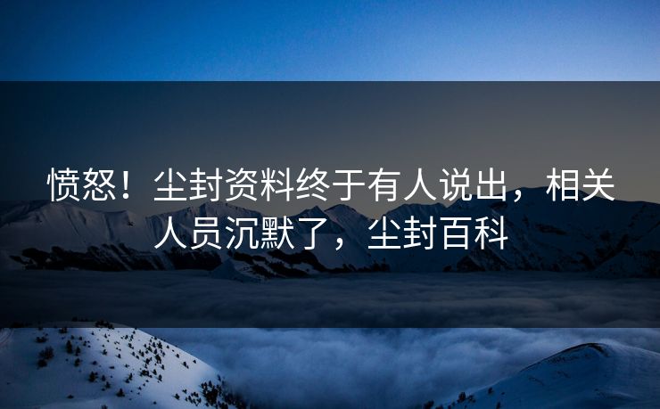 愤怒！尘封资料终于有人说出，相关人员沉默了，尘封百科
