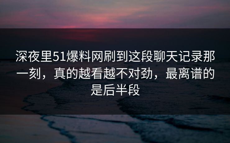 深夜里51爆料网刷到这段聊天记录那一刻，真的越看越不对劲，最离谱的是后半段