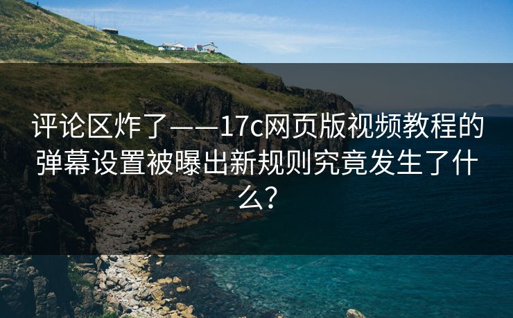 评论区炸了——17c网页版视频教程的弹幕设置被曝出新规则究竟发生了什么？