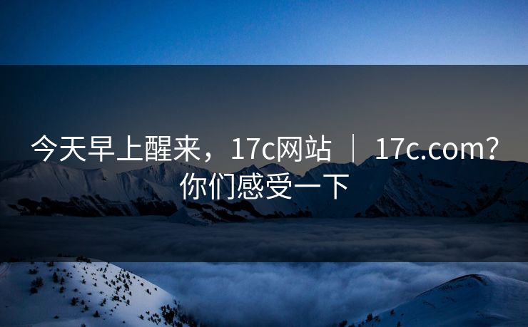 今天早上醒来,17c网站 | 17c.com?你们感受一下 今天早上醒来,17c网站 | 17c.com?你们感受一下