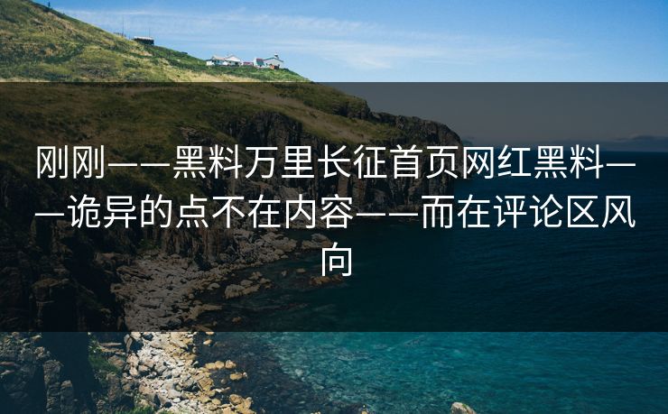 刚刚——黑料万里长征首页网红黑料——诡异的点不在内容——而在评论区风向 刚刚——黑料万里长征首页网红黑料——诡异的点不在内容——而在评论区风向