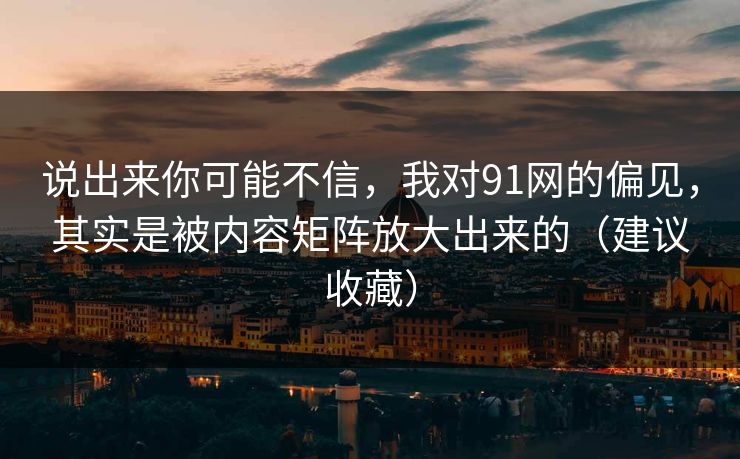 说出来你可能不信，我对91网的偏见，其实是被内容矩阵放大出来的（建议收藏）