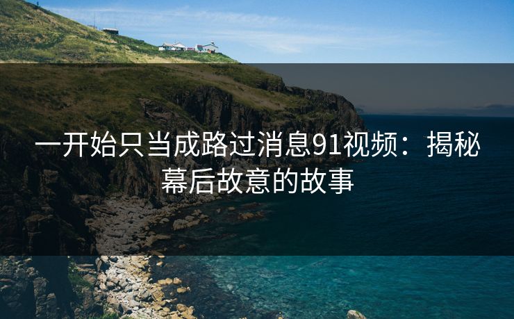 一开始只当成路过消息91视频：揭秘幕后故意的故事